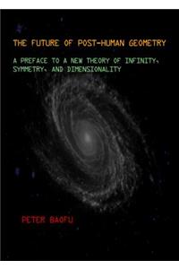 Future of Post-Human Geometry: A Preface to a New Theory of Infinity, Symmetry, and Dimensionality