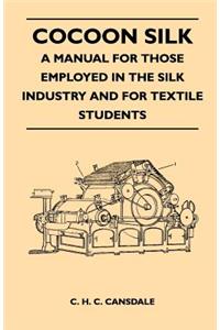 Cocoon Silk - A Manual for Those Employed in the Silk Industry and for Textile Students