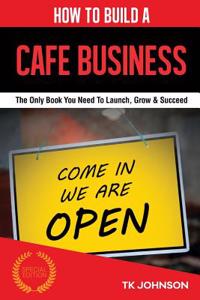 How to Build a Cafe Business: The Only Book You Need to Launch, Grow & Succeed