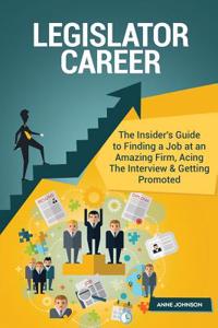 Legislator Career (Special Edition): The Insider's Guide to Finding a Job at an Amazing Firm, Acing the Interview & Getting Promoted