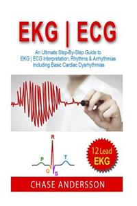 EKG - ECG: An Ultimate Step-By-Step Guide to 12-Lead EKG - ECG Interpretation, Rhythms & Arrhythmias Including Basic Cardiac Dysrhythmias