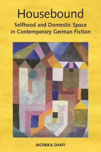 Housebound: Selfhood and Domestic Space in Contemporary German Fiction