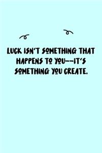 Luck isn't something that happens to you--it's something you create. Journal