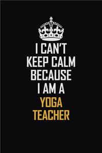 I Can't Keep Calm Because I Am A Yoga Teacher