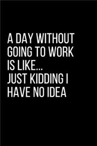 A Day Without Going To Work Is Like Just kidding I have no idea