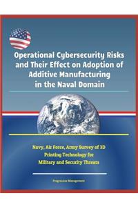 Operational Cybersecurity Risks and Their Effect on Adoption of Additive Manufacturing in the Naval Domain - Navy, Air Force, Army Survey of 3D Printing Technology for Military and Security Threats