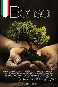 Bonsai: Una Guida Completa per Coltivare e Mantenere i Tuoi Bonsai. Spiegazioni Dettagliate per la Coltivazione, la Potatura e la Filatura. Cresci e Ama il 