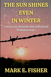 Sun Shines Even In Winter: A Novel of Invasion and Espionage In Worl War I