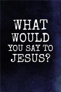 What Would You Say To Jesus?