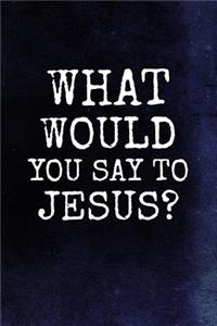 What Would You Say To Jesus?