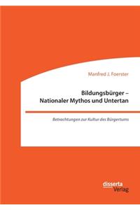 Bildungsbürger - Nationaler Mythos und Untertan: Betrachtungen zur Kultur des Bürgertums