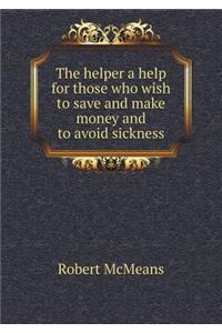 The Helper a Help for Those Who Wish to Save and Make Money and to Avoid Sickness