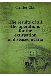 The results of all the operations for the extirpation of diseased ovaria