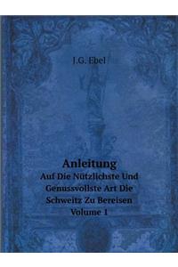 Anleitung Auf Die Nützlichste Und Genussvollste Art Die Schweitz Zu Bereisen, Volume 1