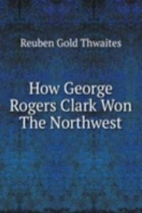 How George Rogers Clark Won The Northwest
