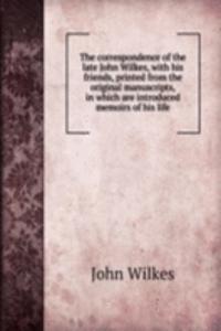 correspondence of the late John Wilkes, with his friends, printed from the original manuscripts, in which are introduced memoirs of his life