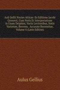 Auli Gellii Noctes Atticae: Ex Editione Jacobi Gronovii, Cum Notis Et Interpretatione in Usum Delphini, Variis Lectionibus, Notis Variorum, Recensu . Accurate Recensitae, Volume 4 (Latin Edition)