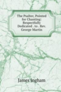 Psalter, Pointed for Chanting: Respectfully Dedicated . to . Rev. George Martin