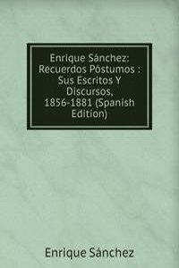 Enrique Sanchez: Recuerdos Postumos : Sus Escritos Y Discursos, 1856-1881 (Spanish Edition)