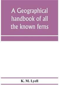 geographical handbook of all the known ferns; with tables to show their distribution