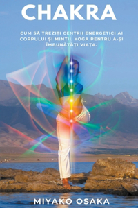 Chakra Cum să Treziți Centrii Energetici ai Corpului și Minții. Yoga Pentru a și Îmbunătăți Viața.