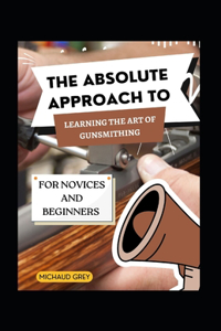 Absolute Approach To Learning The Art Of Gunsmithing For Novices And Beginners