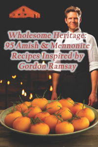 Wholesome Heritage: 95 Amish & Mennonite Recipes Inspired by Gordon Ramsay