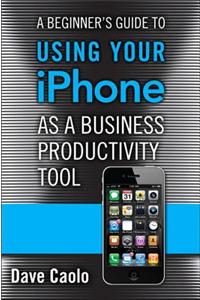 A Beginner's Guide to Using Your iPhone as a Business Productivity Tool