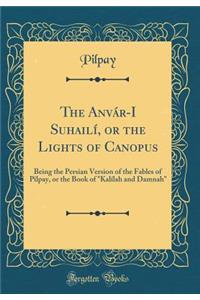 The Anvar-I Suhaili, or the Lights of Canopus: Being the Persian Version of the Fables of Pilpay, or the Book of 