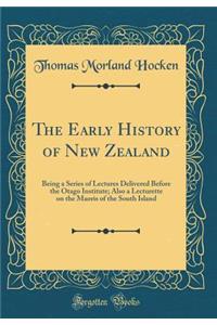 The Early History of New Zealand: Being a Series of Lectures Delivered Before the Otago Institute; Also a Lecturette on the Maoris of the South Island (Classic Reprint)