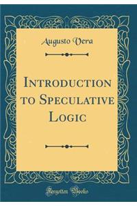 Introduction to Speculative Logic (Classic Reprint)