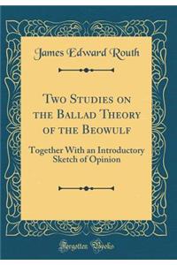 Two Studies on the Ballad Theory of the Beowulf: Together with an Introductory Sketch of Opinion (Classic Reprint)
