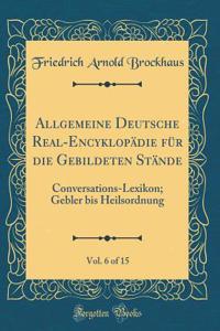Allgemeine Deutsche Real-Encyklopädie für die Gebildeten Stände, Vol. 6 of 15: Conversations-Lexikon; Gebler bis Heilsordnung (Classic Reprint)