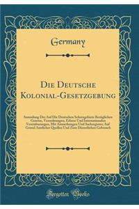 Die Deutsche Kolonial-Gesetzgebung: Sammlung Der Auf Die Deutschen Schutzgebiete BezÃ¼glichen Gesetze, Verordnungen, Erlasse Und Internationalen Vereinbarungen, Mit Anmerkungen Und Sachregister; Auf Grund Amtlicher Quellen Und Zum Dienstlichen Gebr