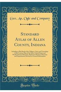 Standard Atlas of Allen County, Indiana: Including a Plat Book of the Villages, Cities and Townships of the County, Map of the State, United States and World, Patrons Directory, Reference Business Directory and Departments Devoted to General Inform