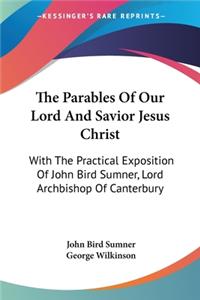 Parables Of Our Lord And Savior Jesus Christ: With The Practical Exposition Of John Bird Sumner, Lord Archbishop Of Canterbury