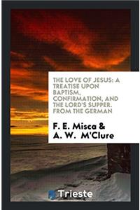 The Love of Jesus: A Treatise Upon Baptism, Confirmation, and the Lord's Supper. From the German