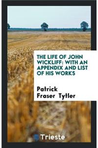 The Life of John Wickliff: With an Appendix and List of His Works
