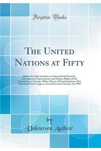 The United Nations at Fifty: Before the Subcommittee on International Security, International Organizations and Human Rights of the Committee on Foreign Affairs House of Representatives, One Hundred Third Congress, Second Session, October 24, 1994