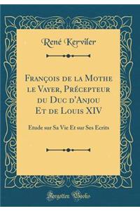 FranÃ§ois de la Mothe Le Vayer, PrÃ©cepteur Du Duc d'Anjou Et de Louis XIV: Ã?tude Sur Sa Vie Et Sur Ses Ã?crits (Classic Reprint)