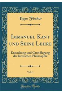 Immanuel Kant und Seine Lehre, Vol. 1: Entstehung und Grundlegung der Kritischen Philosophie (Classic Reprint)
