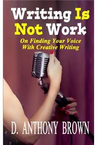 Writing Is Not Work: On Finding Your Voice With Creative Writing