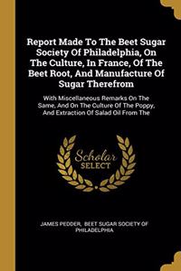 Report Made To The Beet Sugar Society Of Philadelphia, On The Culture, In France, Of The Beet Root, And Manufacture Of Sugar Therefrom