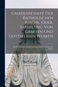 Gnadenschatz Der Katholischen Kirche, Oder, Sammlung Von Gebeten Und Gottseligen Werken