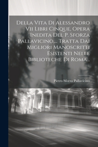 Della Vita Di Alessandro Vii Libri Cinque, Opera Inedita Del P. Sforza Pallavicino, ... Tratta Dai Migliori Manoscritti Esistenti Nelle Biblioteche Di Roma...