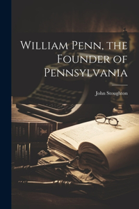 William Penn, the Founder of Pennsylvania