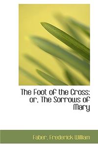The Foot of the Cross: Or, the Sorrows of Mary