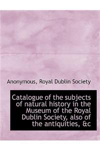 Catalogue of the Subjects of Natural History in the Museum of the Royal Dublin Society, Also of the