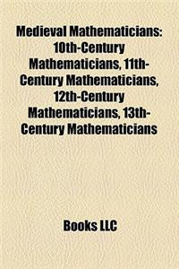 Medieval Mathematicians: 10th-Century Mathematicians, 11th-Century Mathematicians, 12th-Century Mathematicians, 13th-Century Mathematicians