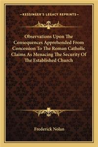 Observations Upon the Consequences Apprehended from Concession to the Roman Catholic Claims as Menacing the Security of the Established Church